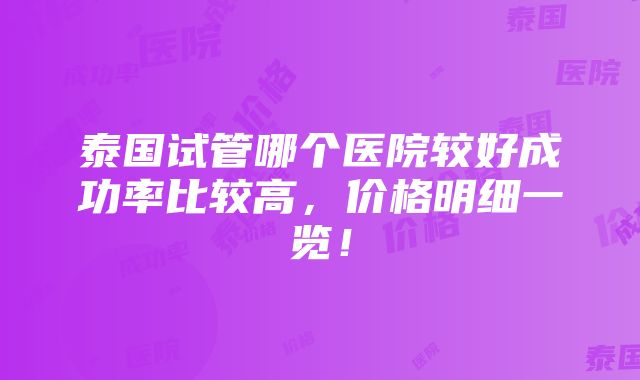 泰国试管哪个医院较好成功率比较高，价格明细一览！