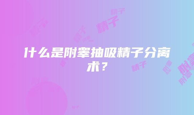 什么是附睾抽吸精子分离术？