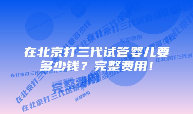 在北京打三代试管婴儿要多少钱？完整费用！