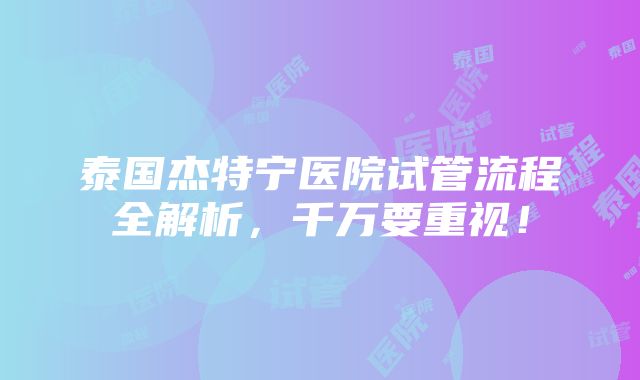 泰国杰特宁医院试管流程全解析，千万要重视！