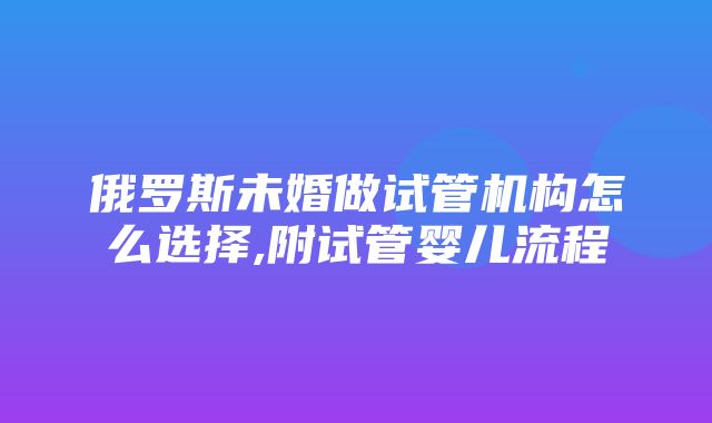 俄罗斯未婚做试管机构怎么选择,附试管婴儿流程