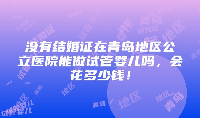 没有结婚证在青岛地区公立医院能做试管婴儿吗，会花多少钱！