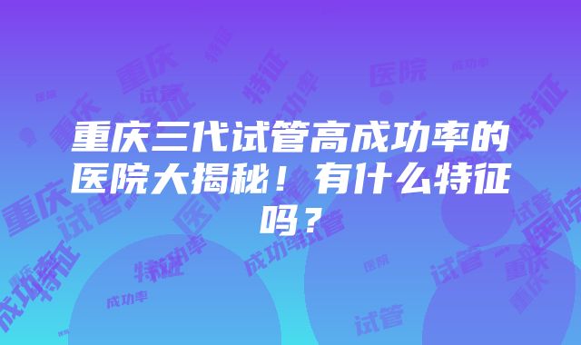 重庆三代试管高成功率的医院大揭秘！有什么特征吗？