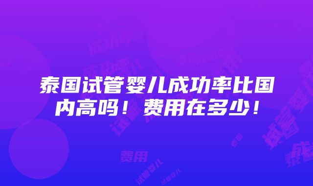 泰国试管婴儿成功率比国内高吗！费用在多少！