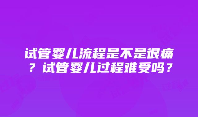 试管婴儿流程是不是很痛？试管婴儿过程难受吗？