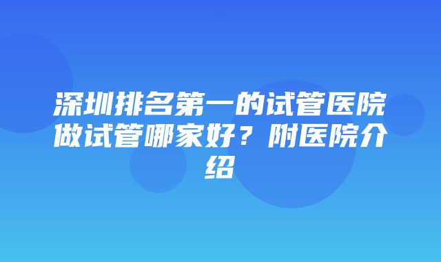 深圳排名第一的试管医院做试管哪家好？附医院介绍