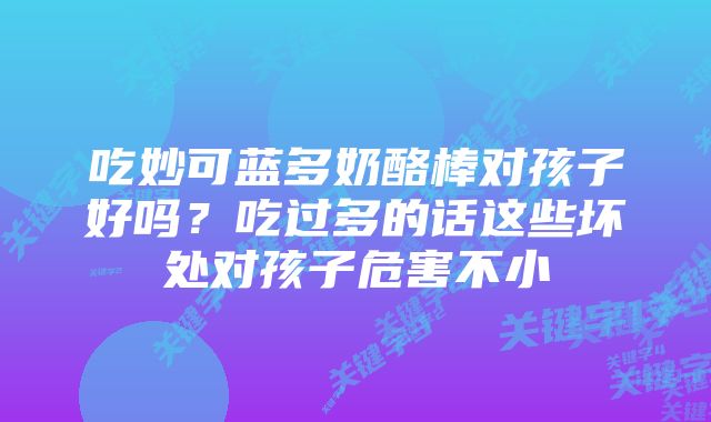 吃妙可蓝多奶酪棒对孩子好吗？吃过多的话这些坏处对孩子危害不小