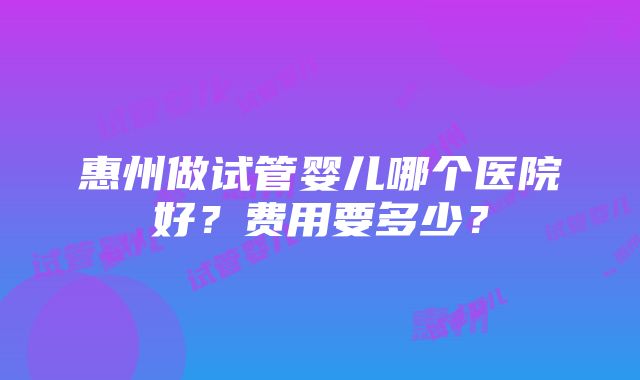 惠州做试管婴儿哪个医院好？费用要多少？