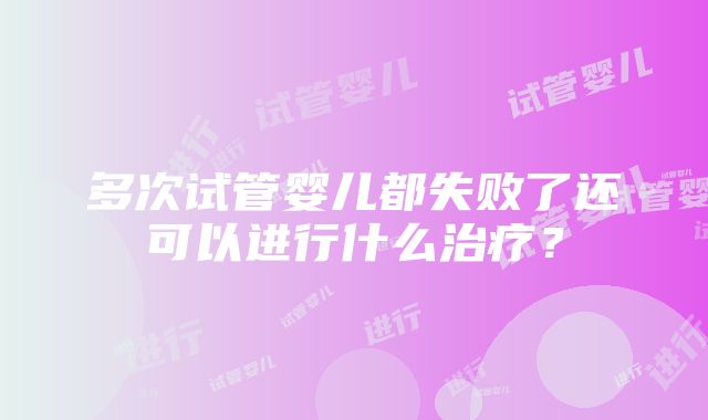 多次试管婴儿都失败了还可以进行什么治疗？