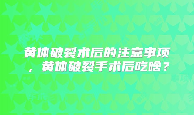 黄体破裂术后的注意事项，黄体破裂手术后吃啥？