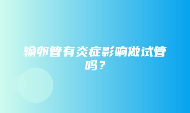 输卵管有炎症影响做试管吗？