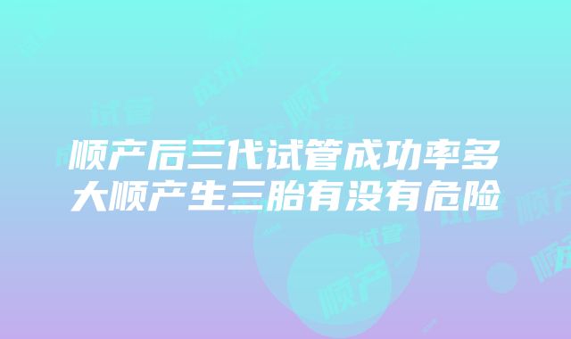 顺产后三代试管成功率多大顺产生三胎有没有危险