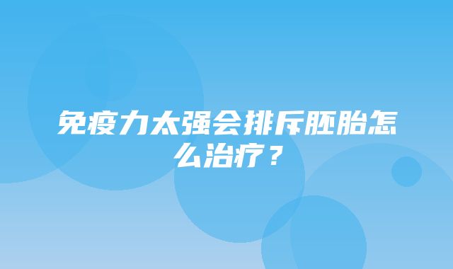 免疫力太强会排斥胚胎怎么治疗？