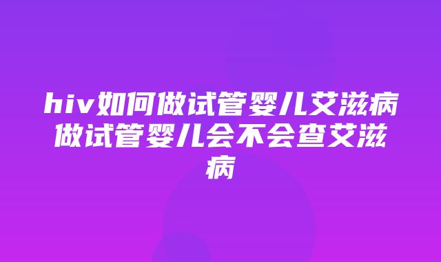 hiv如何做试管婴儿艾滋病做试管婴儿会不会查艾滋病