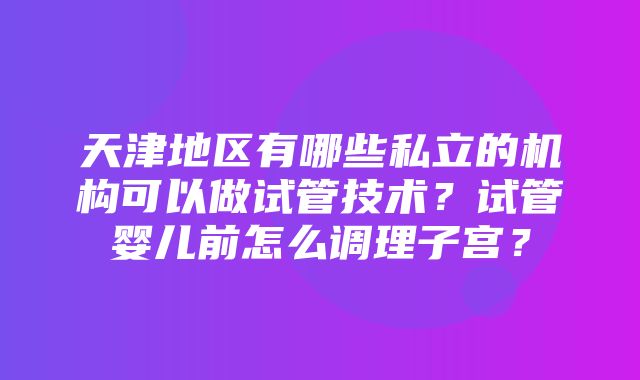 天津地区有哪些私立的机构可以做试管技术？试管婴儿前怎么调理子宫？