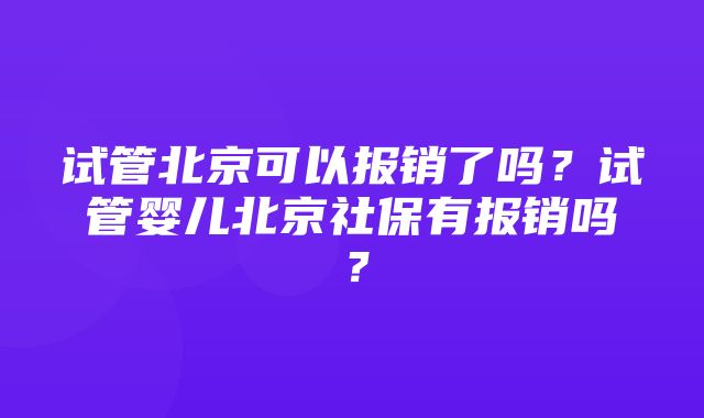 试管北京可以报销了吗？试管婴儿北京社保有报销吗？