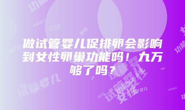 做试管婴儿促排卵会影响到女性卵巢功能吗！九万够了吗？