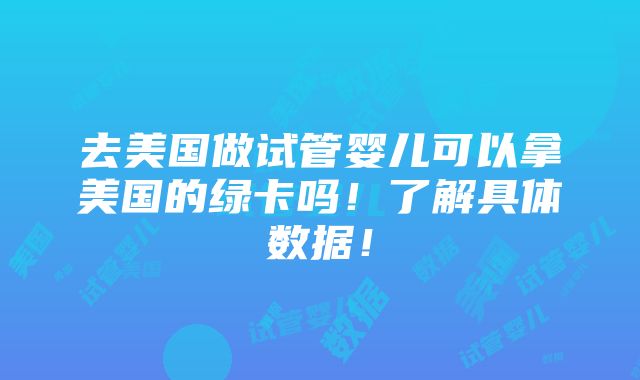 去美国做试管婴儿可以拿美国的绿卡吗！了解具体数据！