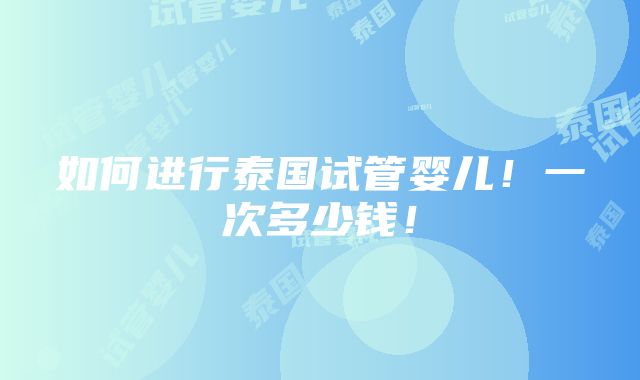 如何进行泰国试管婴儿！一次多少钱！