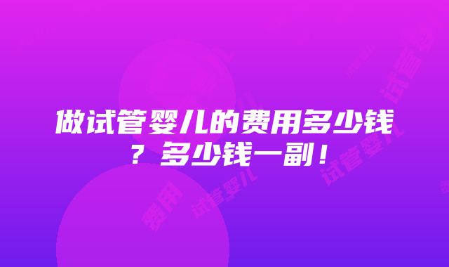 做试管婴儿的费用多少钱？多少钱一副！