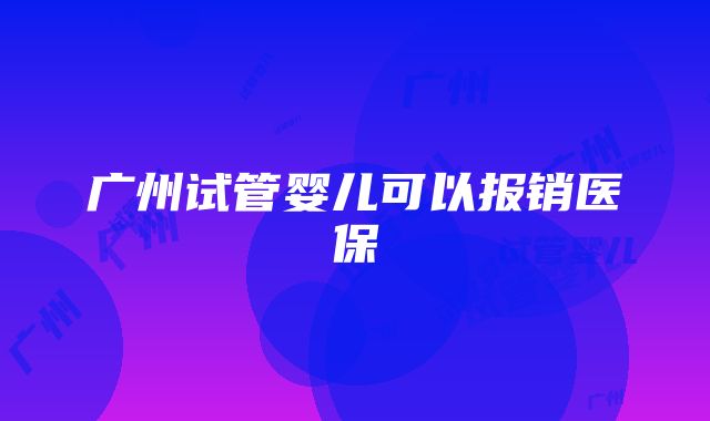 广州试管婴儿可以报销医保