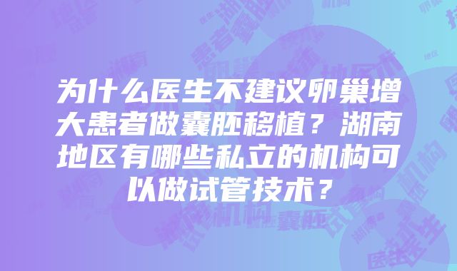 为什么医生不建议卵巢增大患者做囊胚移植？湖南地区有哪些私立的机构可以做试管技术？