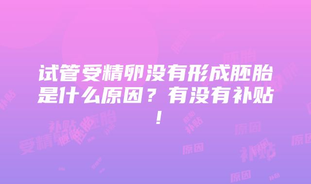 试管受精卵没有形成胚胎是什么原因？有没有补贴！