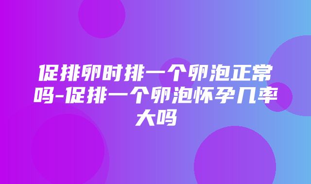 促排卵时排一个卵泡正常吗-促排一个卵泡怀孕几率大吗