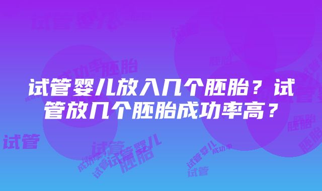 试管婴儿放入几个胚胎？试管放几个胚胎成功率高？