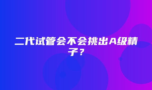 二代试管会不会挑出A级精子？