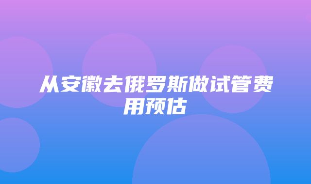 从安徽去俄罗斯做试管费用预估