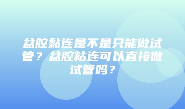 盆腔黏连是不是只能做试管？盆腔粘连可以直接做试管吗？