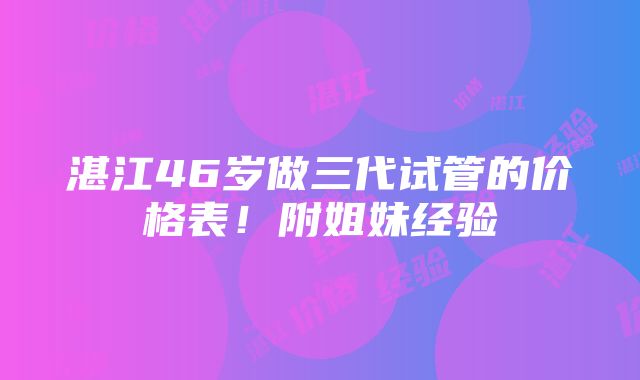 湛江46岁做三代试管的价格表！附姐妹经验