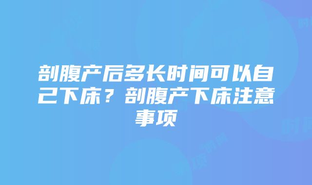 剖腹产后多长时间可以自己下床？剖腹产下床注意事项