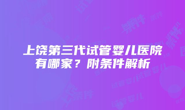 上饶第三代试管婴儿医院有哪家？附条件解析