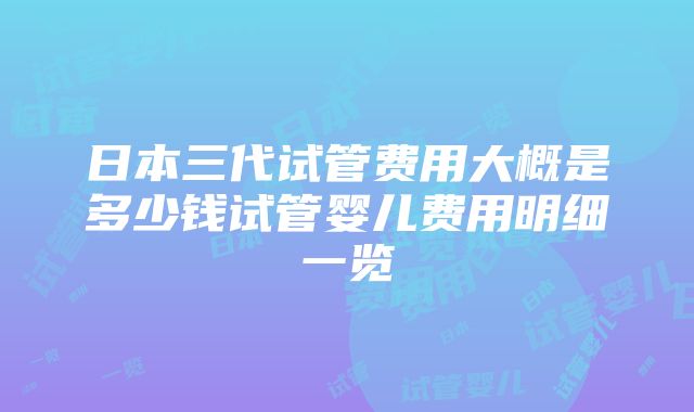 日本三代试管费用大概是多少钱试管婴儿费用明细一览