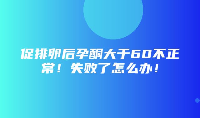 促排卵后孕酮大于60不正常！失败了怎么办！