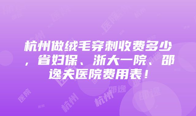 杭州做绒毛穿刺收费多少，省妇保、浙大一院、邵逸夫医院费用表！