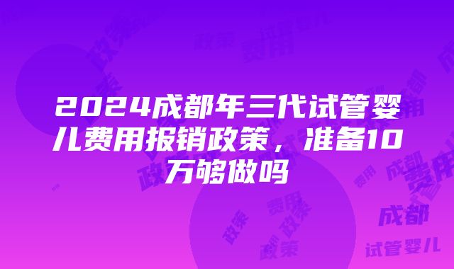 2024成都年三代试管婴儿费用报销政策，准备10万够做吗