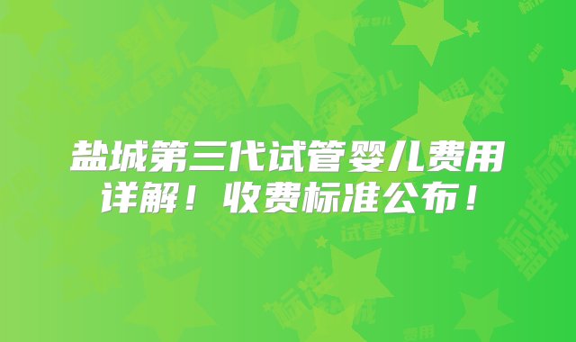 盐城第三代试管婴儿费用详解！收费标准公布！