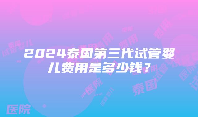 2024泰国第三代试管婴儿费用是多少钱？