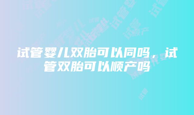 试管婴儿双胎可以同吗，试管双胎可以顺产吗