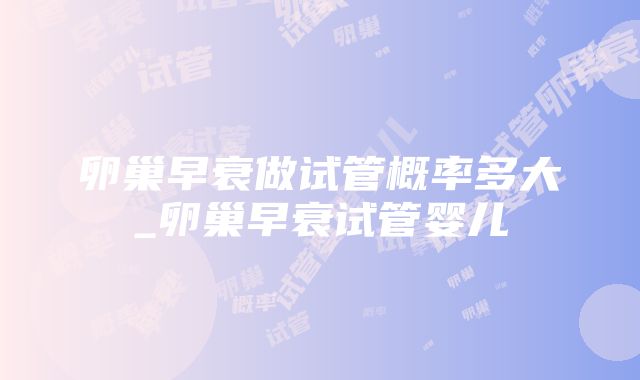 卵巢早衰做试管概率多大_卵巢早衰试管婴儿