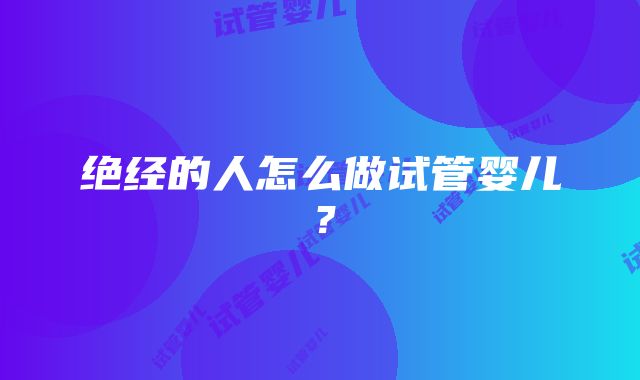 绝经的人怎么做试管婴儿？