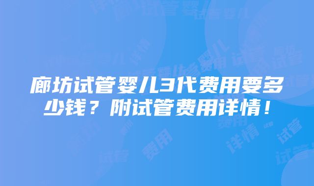 廊坊试管婴儿3代费用要多少钱？附试管费用详情！