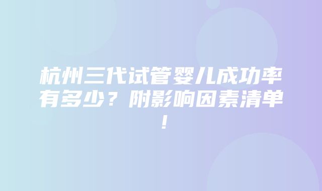 杭州三代试管婴儿成功率有多少？附影响因素清单！