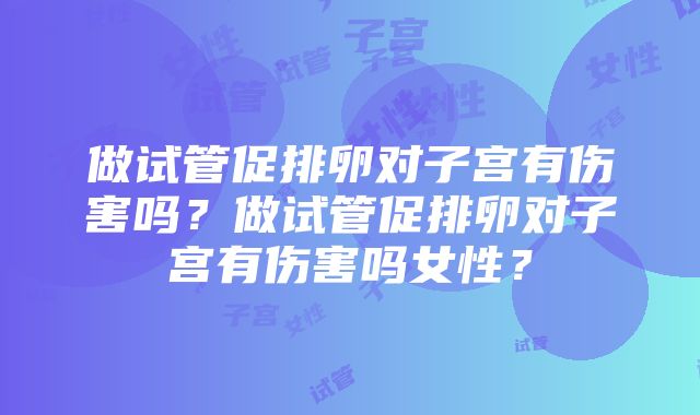 做试管促排卵对子宫有伤害吗？做试管促排卵对子宫有伤害吗女性？