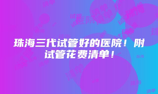 珠海三代试管好的医院！附试管花费清单！