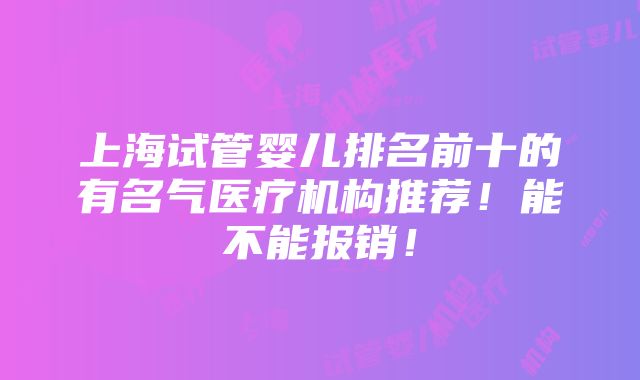 上海试管婴儿排名前十的有名气医疗机构推荐！能不能报销！