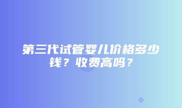 第三代试管婴儿价格多少钱？收费高吗？